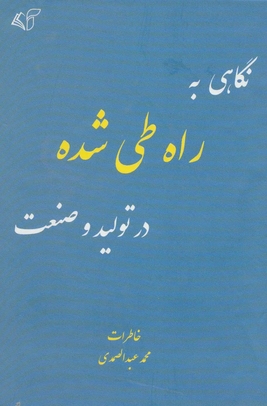 جلد کتاب نگاهی به راه طی شده در تولید و صنعت (خاطرات محمد عبدالصمدی)