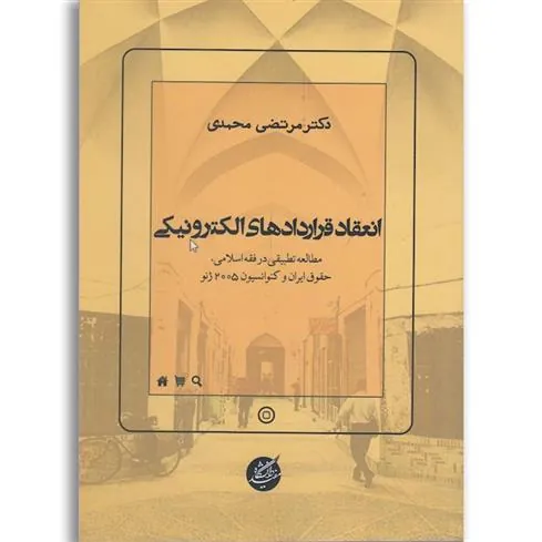 کتاب انعقاد قراردادهای الکترونیکی: مطالعه تطبیقی در فقه اسلامی، حقوق ایران و کنوانسیون 2005 ژنو