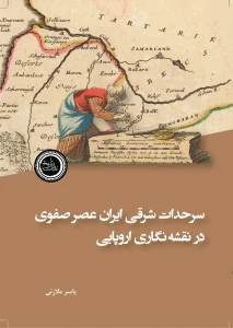 کتاب سرحدات شرقی ایران عصر صفوی در نقشه‌ نگاری اروپایی